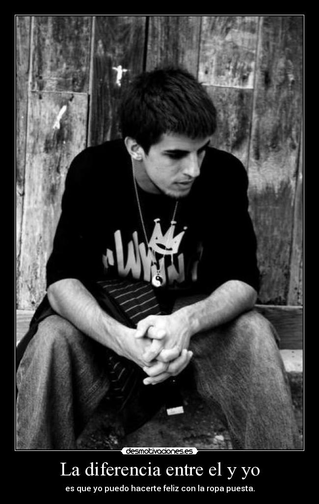 La diferencia entre el y yo - es que yo puedo hacerte feliz con la ropa puesta.