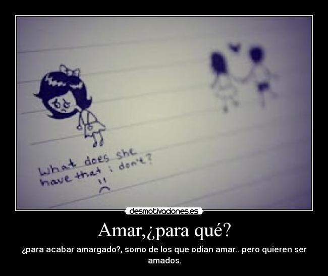 Amar,¿para qué? - ¿para acabar amargado?, somo de los que odian amar.. pero quieren ser amados.