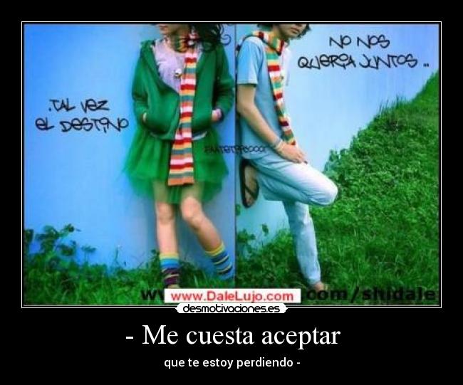 - Me cuesta aceptar - que te estoy perdiendo -