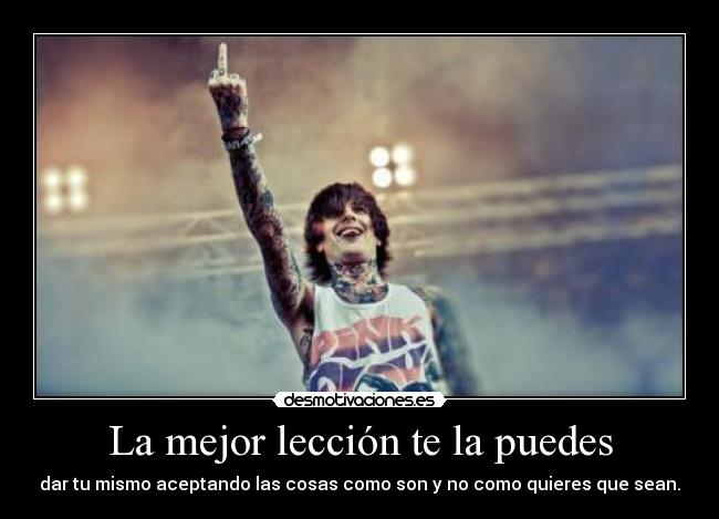 La mejor lección te la puedes - dar tu mismo aceptando las cosas como son y no como quieres que sean.