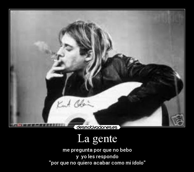 La gente - me pregunta por que no bebo
y yo les respondo
por que no quiero acabar como mi ídolo