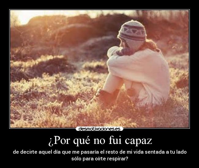 ¿Por qué no fui capaz - de decirte aquel día que me pasaría el resto de mi vida sentada a tu lado
sólo para oírte respirar?