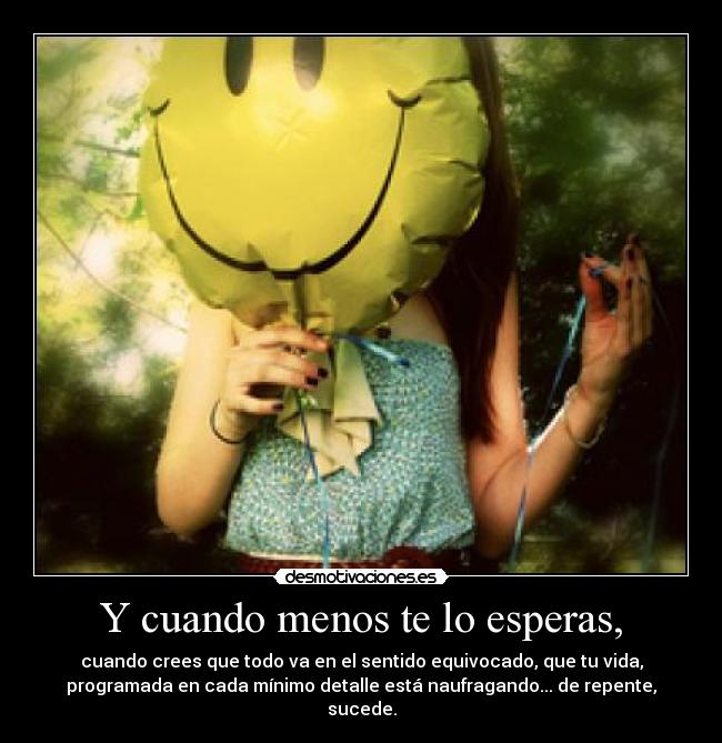Y cuando menos te lo esperas, - cuando crees que todo va en el sentido equivocado, que tu vida,
programada en cada mínimo detalle está naufragando... de repente,
sucede.