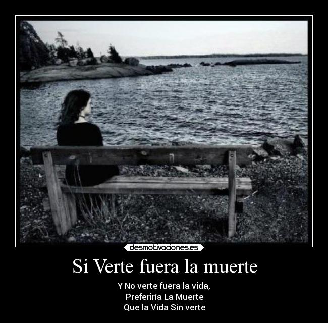 Si Verte fuera la muerte - Y No verte fuera la vida,
Preferiría La Muerte
Que la Vida Sin verte