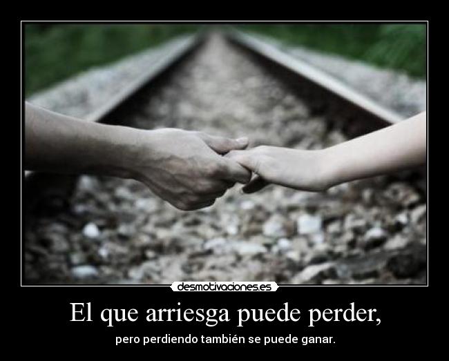 El que arriesga puede perder, - pero perdiendo también se puede ganar.