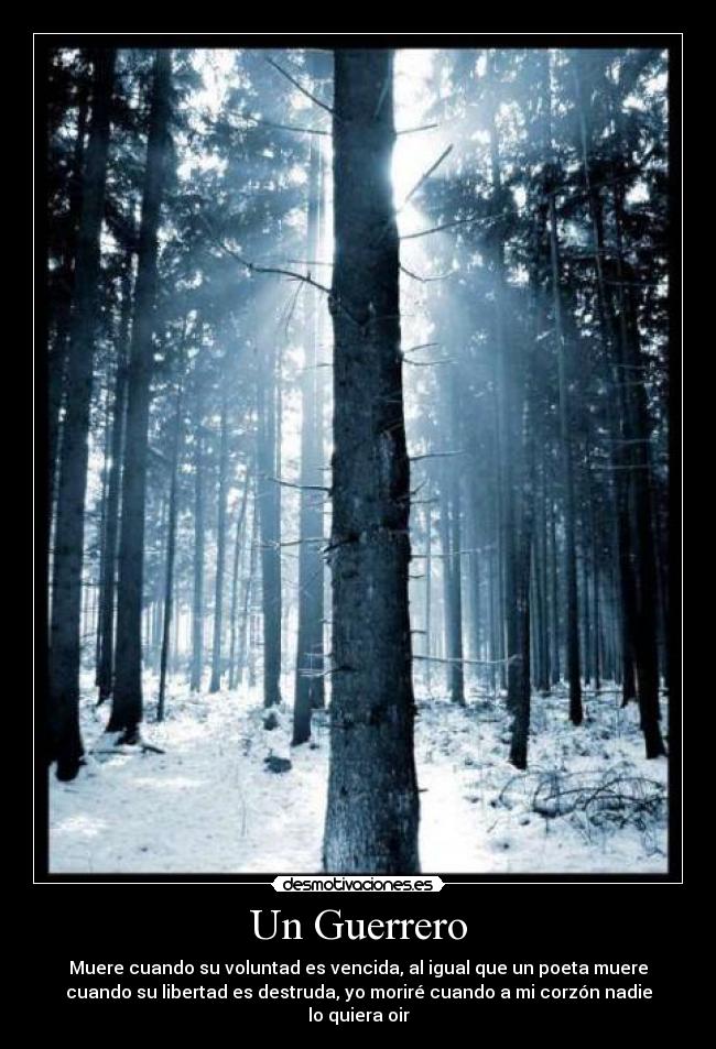 Un Guerrero - Muere cuando su voluntad es vencida, al igual que un poeta muere
cuando su libertad es destruda, yo moriré cuando a mi corzón nadie
lo quiera oir