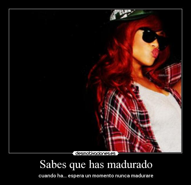 Sabes que has madurado -