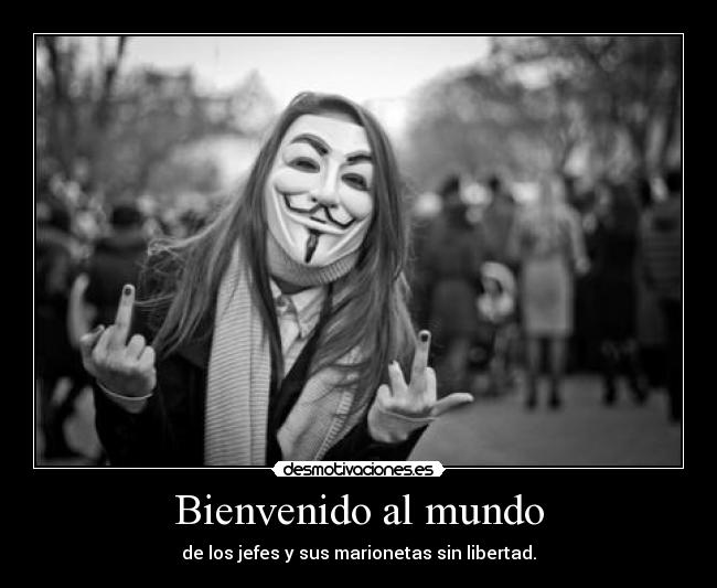 Bienvenido al mundo - de los jefes y sus marionetas sin libertad.