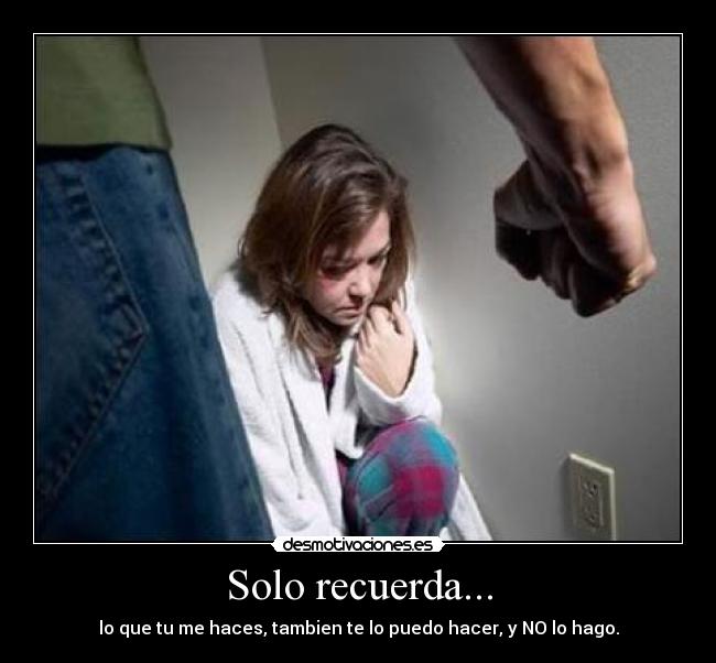 Solo recuerda... - lo que tu me haces, tambien te lo puedo hacer, y NO lo hago.