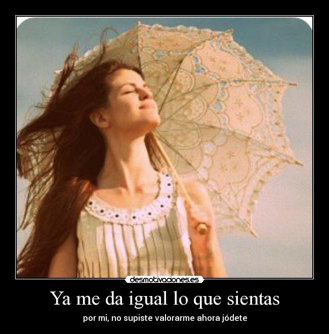 Ya me da igual lo que sientas - por mi, no supiste valorarme ahora jódete
