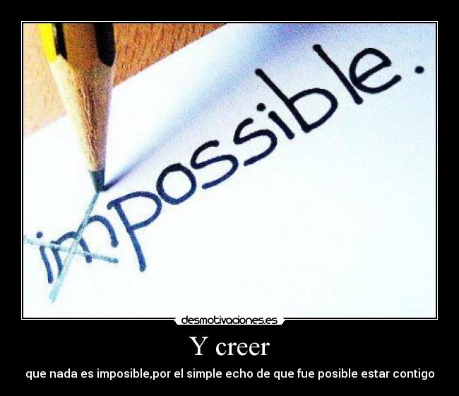 Y creer - que nada es imposible,por el simple echo de que fue posible estar contigo