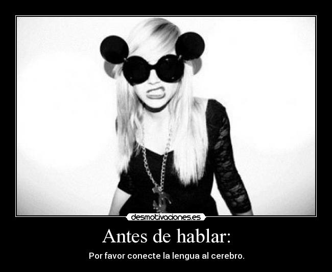 Antes de hablar: - Por favor conecte la lengua al cerebro.