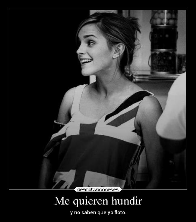 Me quieren hundir - y no saben que yo floto.