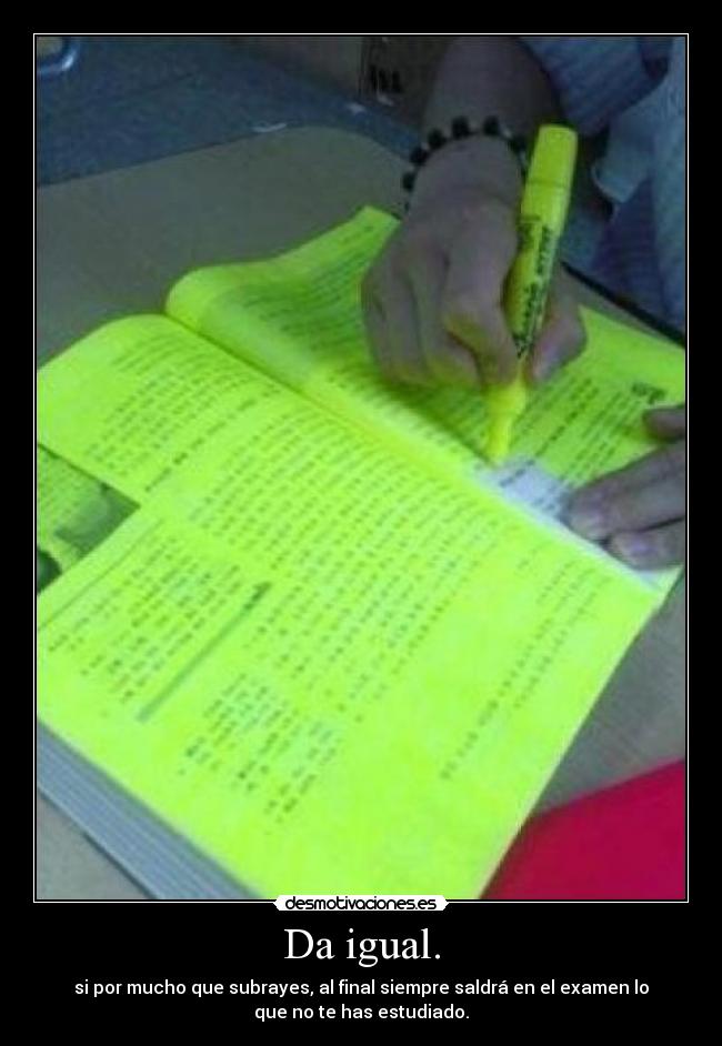 Da igual. - si por mucho que subrayes, al final siempre saldrá en el examen lo
que no te has estudiado.