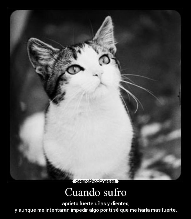 Cuando sufro - aprieto fuerte uñas y dientes,
y aunque me intentaran impedir algo por ti sé que me haría mas fuerte.
