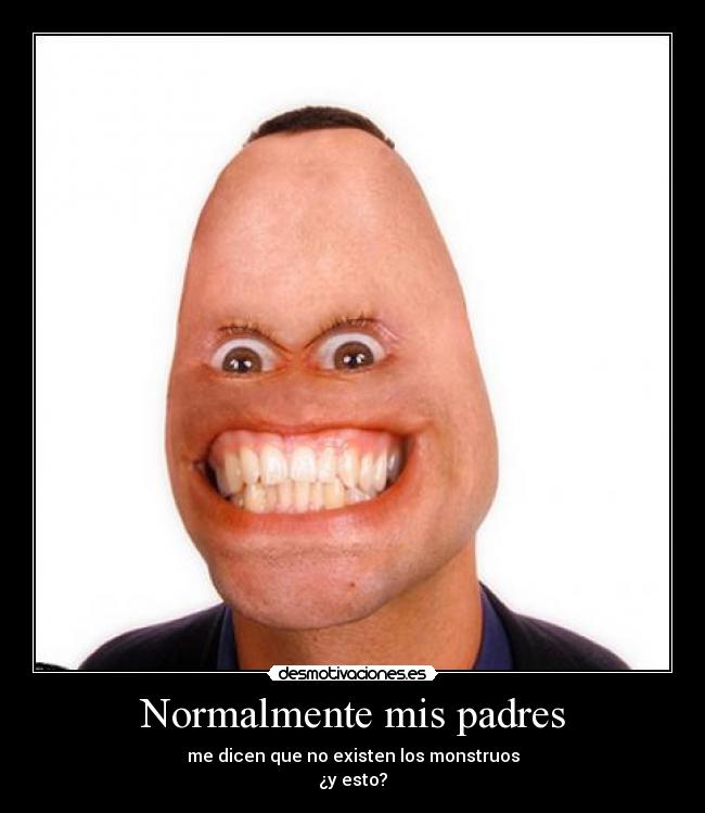 Normalmente mis padres - me dicen que no existen los monstruos
¿y esto?