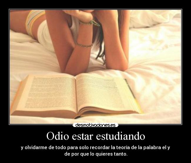 Odio estar estudiando - y olvidarme de todo para solo recordar la teoría de la palabra el y
de por que lo quieres tanto.