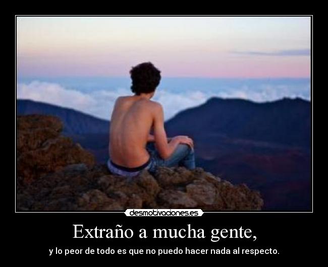 Extraño a mucha gente, -