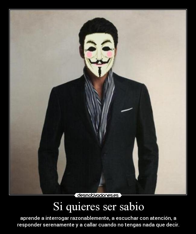 Si quieres ser sabio - aprende a interrogar razonablemente, a escuchar con atención, a
responder serenamente y a callar cuando no tengas nada que decir.
