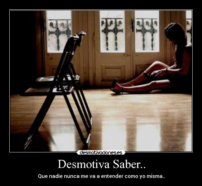 Desmotiva Saber.. - Que nadie nunca me va a entender como yo misma..