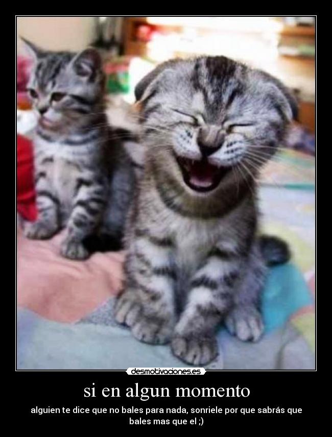 si en algun momento - alguien te dice que no bales para nada, sonriele por que sabrás que
bales mas que el ;)