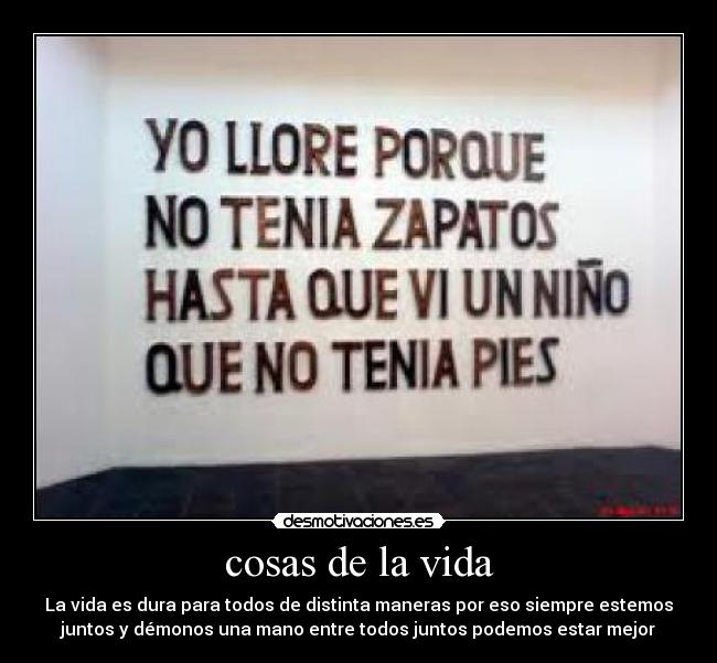 cosas de la vida - La vida es dura para todos de distinta maneras por eso siempre estemos
juntos y démonos una mano entre todos juntos podemos estar mejor