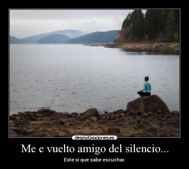 Me e vuelto amigo del silencio... - Este si que sabe escuchar.