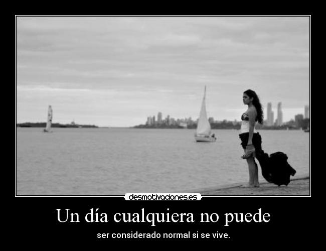 Un día cualquiera no puede - ser considerado normal si se vive.