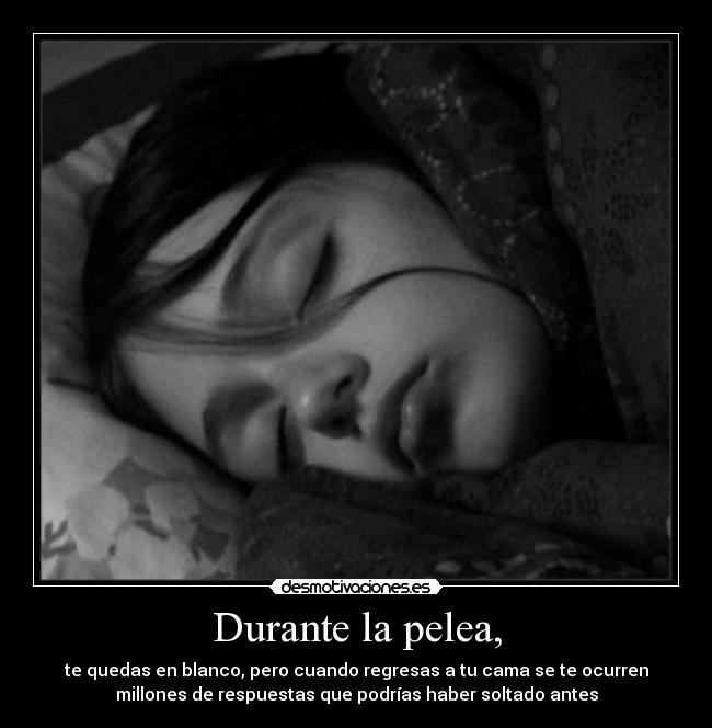 Durante la pelea, - te quedas en blanco, pero cuando regresas a tu cama se te ocurren
millones de respuestas que podrías haber soltado antes