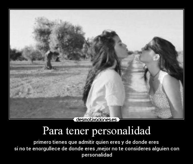 Para tener personalidad - primero tienes que admitir quien eres y de donde eres
si no te enorgullece de donde eres ,mejor no te consideres alguien con personalidad