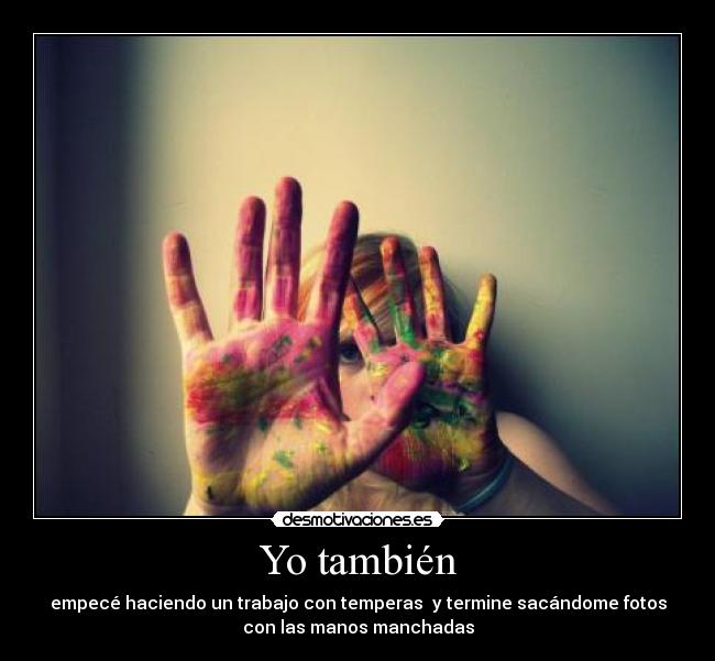 Yo también - empecé haciendo un trabajo con temperas  y termine sacándome fotos
con las manos manchadas