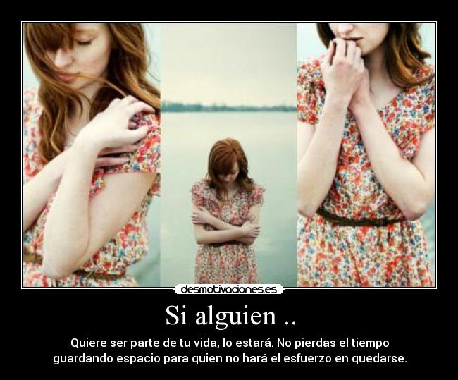 Si alguien .. - Quiere ser parte de tu vida, lo estará. No pierdas el tiempo
guardando espacio para quien no hará el esfuerzo en quedarse.