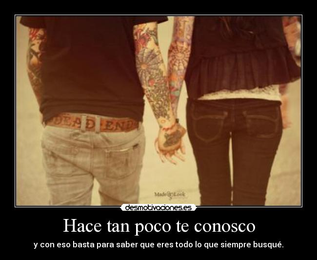 Hace tan poco te conosco - y con eso basta para saber que eres todo lo que siempre busqué.