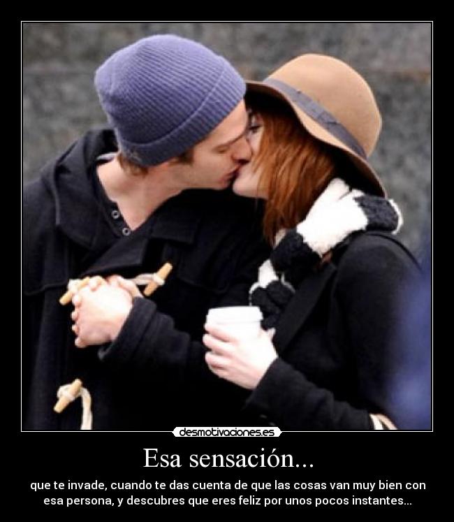 Esa sensación... - que te invade, cuando te das cuenta de que las cosas van muy bien con
esa persona, y descubres que eres feliz por unos pocos instantes...