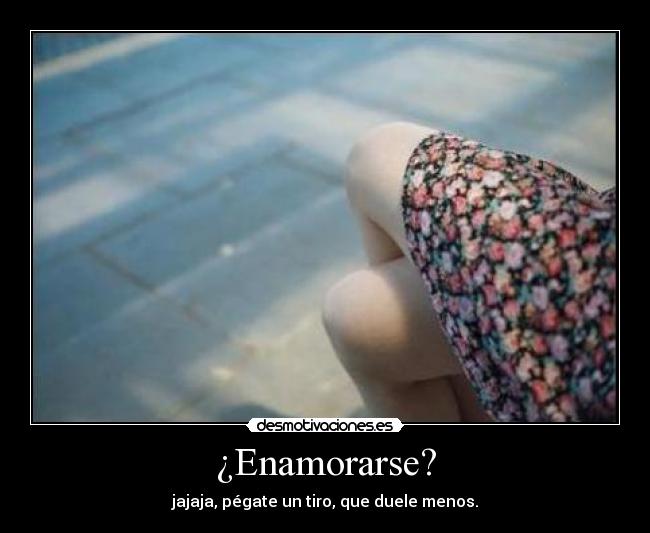¿Enamorarse? - jajaja, pégate un tiro, que duele menos.