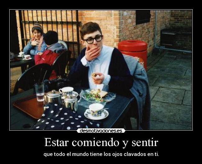 Estar comiendo y sentir - que todo el mundo tiene los ojos clavados en ti.