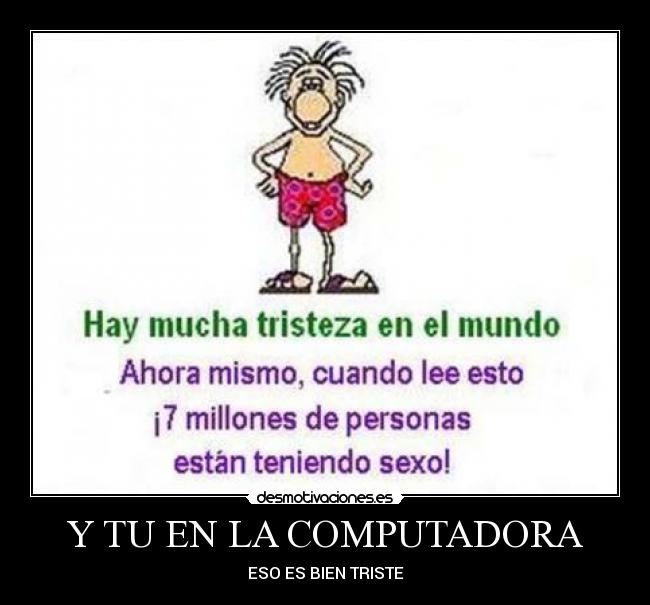 Y TU EN LA COMPUTADORA - ESO ES BIEN TRISTE