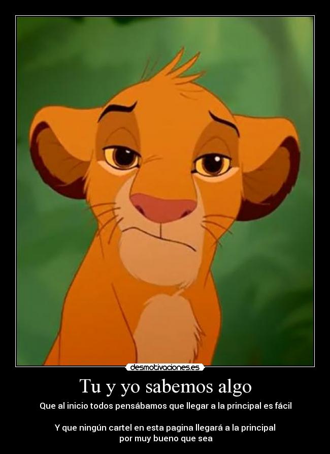 Tu y yo sabemos algo - Que al inicio todos pensábamos que llegar a la principal es fácil
Y que ningún cartel en esta pagina llegará a la principal
por muy bueno que sea