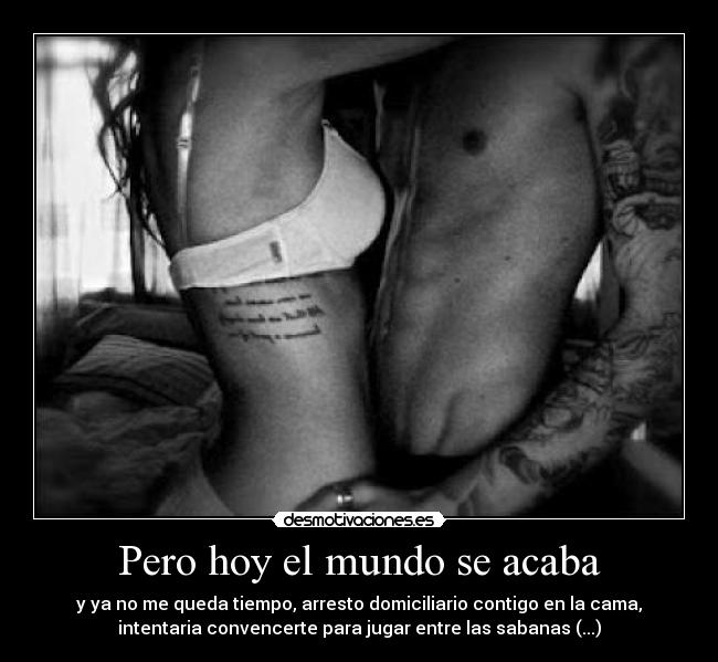 Pero hoy el mundo se acaba - y ya no me queda tiempo, arresto domiciliario contigo en la cama,
intentaria convencerte para jugar entre las sabanas (...)