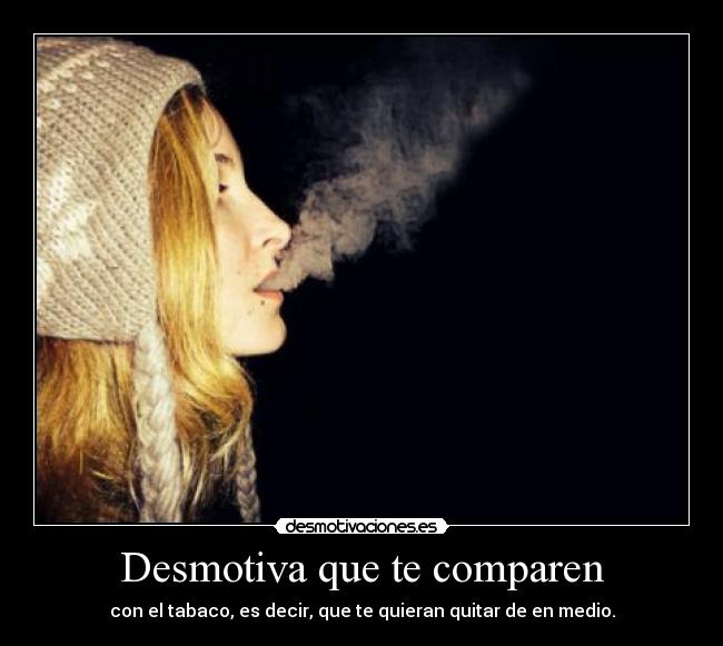 Desmotiva que te comparen - con el tabaco, es decir, que te quieran quitar de en medio.