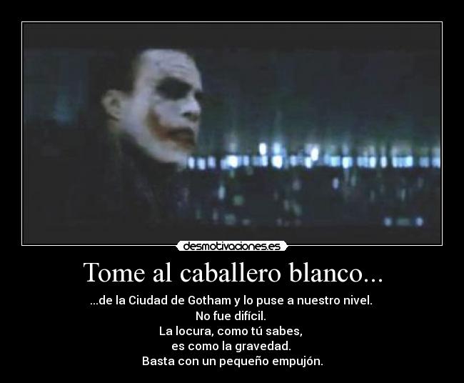 Tome al caballero blanco... - ...de la Ciudad de Gotham y lo puse a nuestro nivel.
No fue difícil.
La locura, como tú sabes,
es como la gravedad.
Basta con un pequeño empujón.