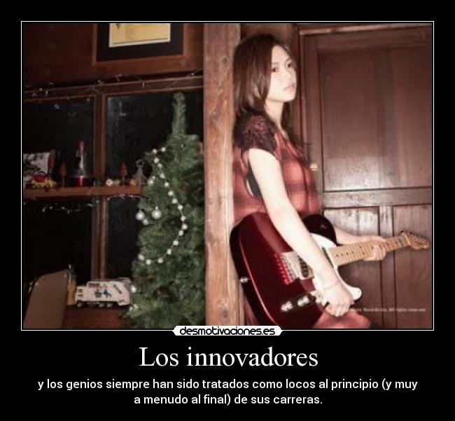 Los innovadores - y los genios siempre han sido tratados como locos al principio (y muy
a menudo al final) de sus carreras.