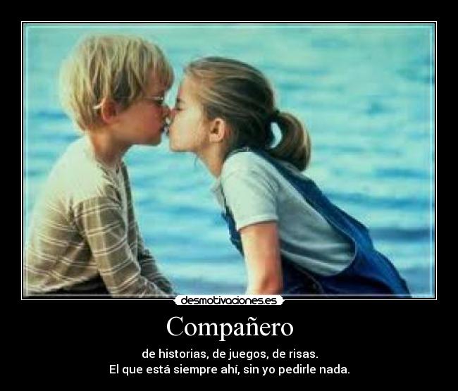 Compañero - de historias, de juegos, de risas.
El que está siempre ahí, sin yo pedirle nada.