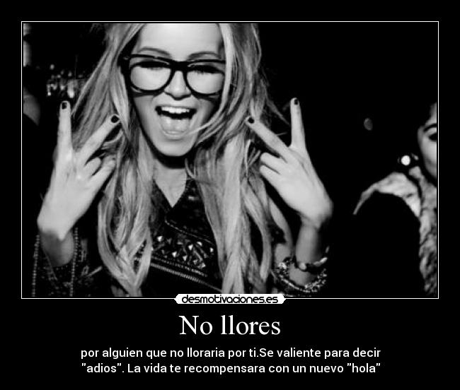 No llores - por alguien que no lloraria por ti.Se valiente para decir
adios. La vida te recompensara con un nuevo hola