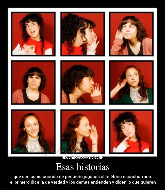 Esas historias - que son como cuando de pequeño jugabas al teléfono escacharrado:
el primero dice la de verdad y los demás entienden y dicen lo que quieren