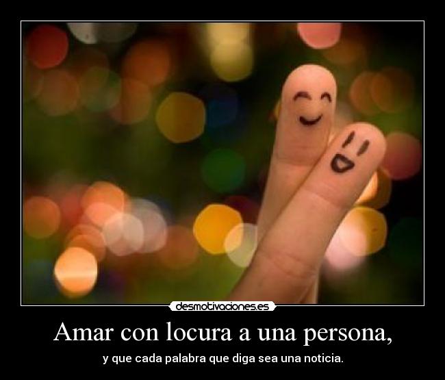 Amar con locura a una persona, - y que cada palabra que diga sea una noticia.