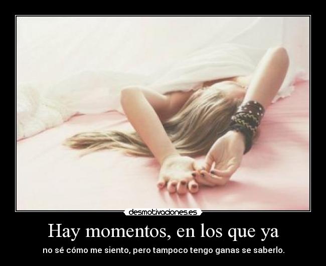Hay momentos, en los que ya - no sé cómo me siento, pero tampoco tengo ganas se saberlo.