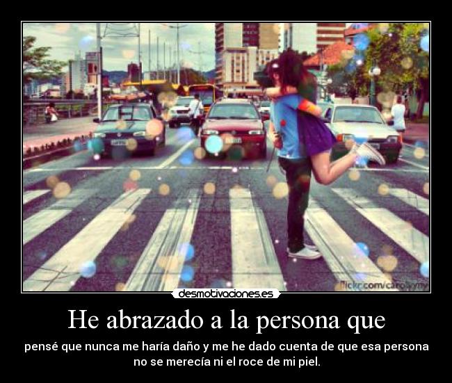 He abrazado a la persona que - pensé que nunca me haría daño y me he dado cuenta de que esa persona
no se merecía ni el roce de mi piel.