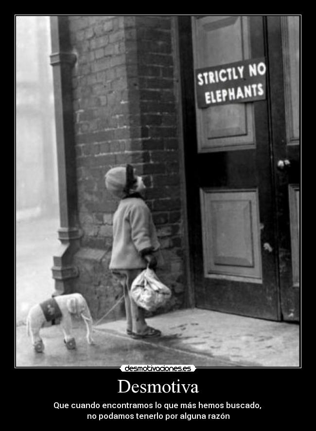 Desmotiva - Que cuando encontramos lo que más hemos buscado,
no podamos tenerlo por alguna razón