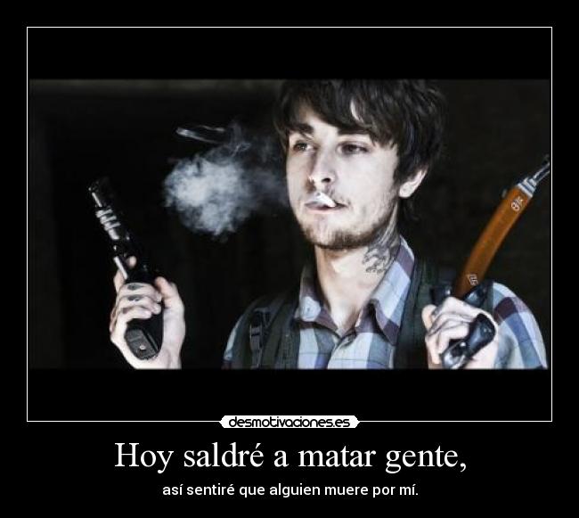 Hoy saldré a matar gente, - así sentiré que alguien muere por mí.